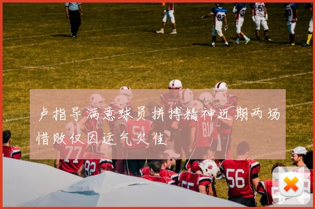卢指导满意球员拼搏精神近期两场惜败仅因运气欠佳