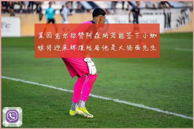 莱因克尔称赞阿森纳若能签下小蜘蛛将迎来辉煌结局他是大场面先生的最佳人选