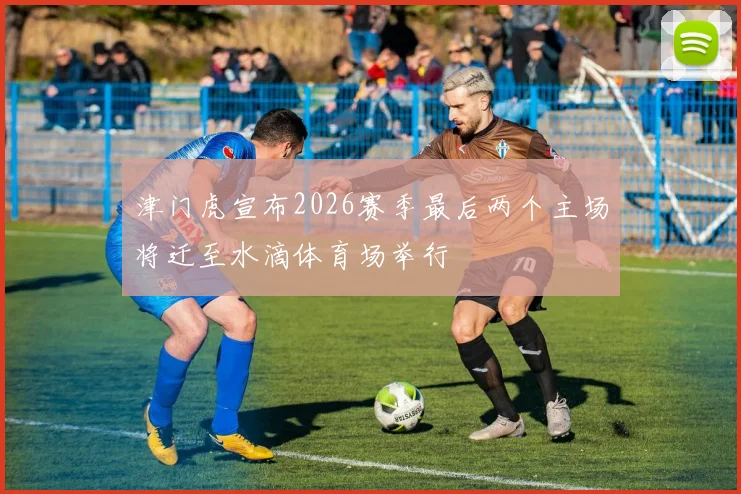 津门虎宣布2026赛季最后两个主场将迁至水滴体育场举行