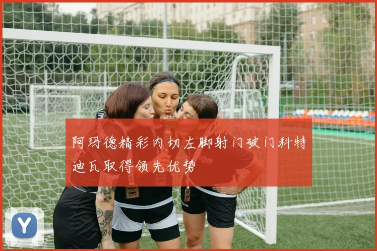 阿玛德精彩内切左脚射门破门科特迪瓦取得领先优势