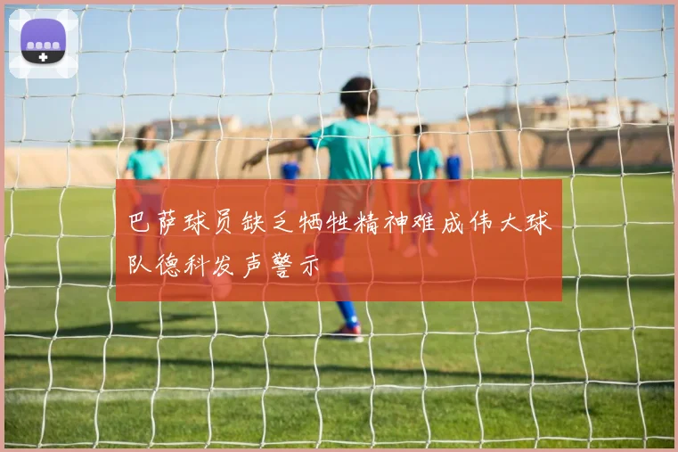 巴萨球员缺乏牺牲精神难成伟大球队德科发声警示