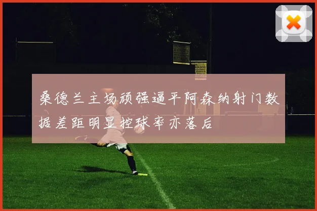 桑德兰主场顽强逼平阿森纳射门数据差距明显控球率亦落后