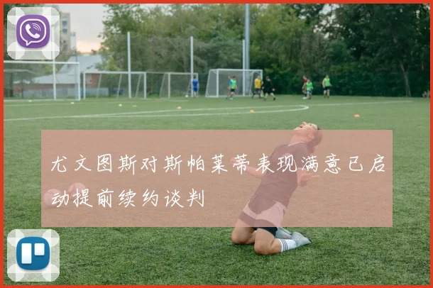 尤文图斯对斯帕莱蒂表现满意已启动提前续约谈判