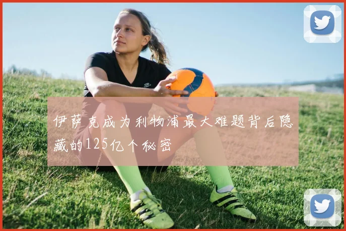 伊萨克成为利物浦最大难题背后隐藏的125亿个秘密