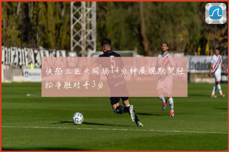 快船三巨头同场14分钟展现默契轻松净胜对手3分