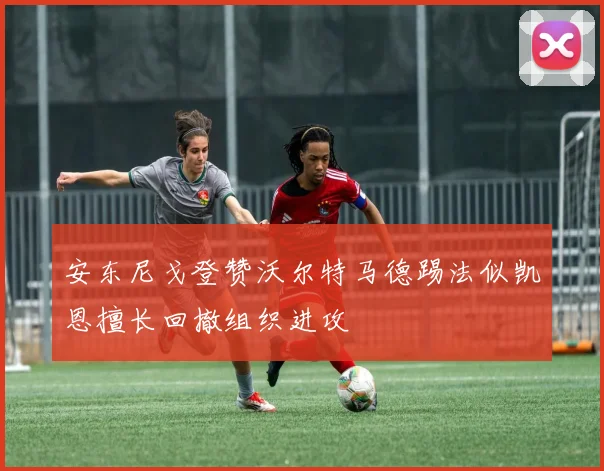 安东尼戈登赞沃尔特马德踢法似凯恩擅长回撤组织进攻