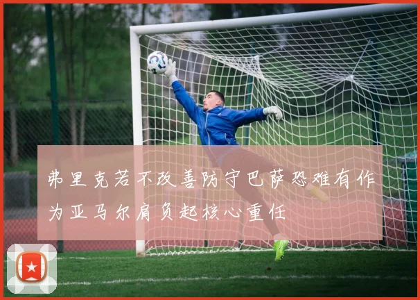 弗里克若不改善防守巴萨恐难有作为亚马尔肩负起核心重任