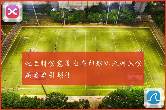 杜兰特伤愈复出在即球队未列入伤病名单引期待