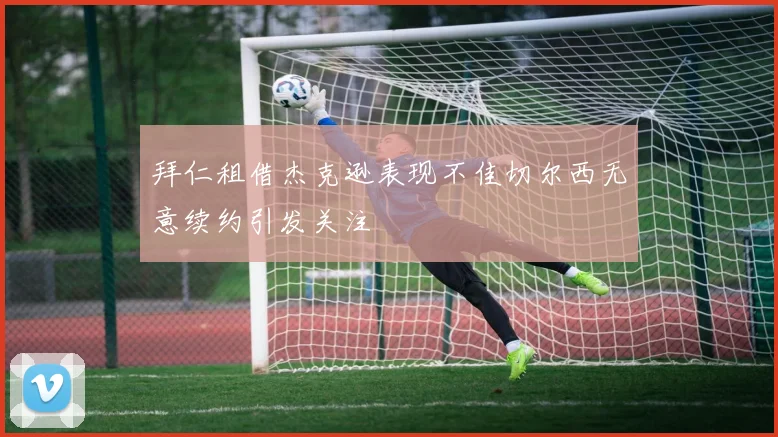 拜仁租借杰克逊表现不佳切尔西无意续约引发关注