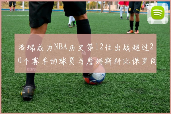 洛瑞成为NBA历史第12位出战超过20个赛季的球员与詹姆斯科比保罗同列