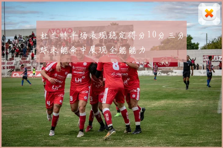 杜兰特半场表现稳定得分10分三分球未能命中展现全能能力