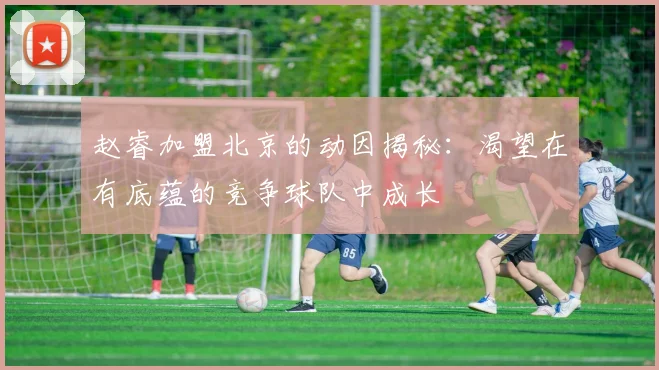 赵睿加盟北京的动因揭秘：渴望在有底蕴的竞争球队中成长