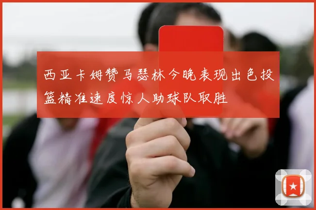 西亚卡姆赞马瑟林今晚表现出色投篮精准速度惊人助球队取胜