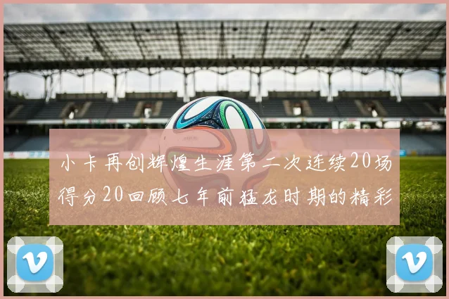 小卡再创辉煌生涯第二次连续20场得分20回顾七年前猛龙时期的精彩表现
