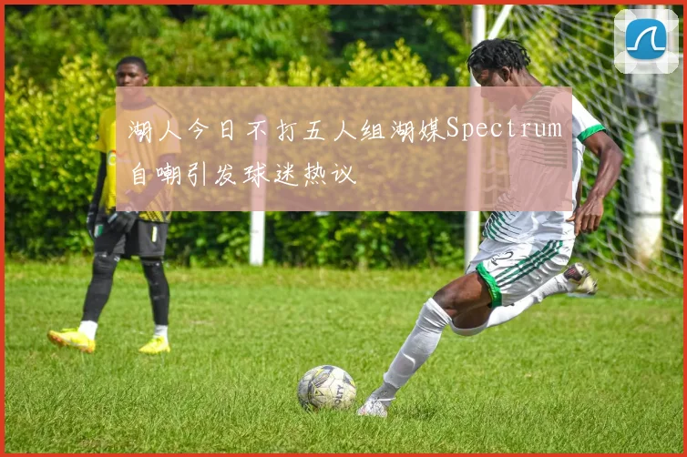 湖人今日不打五人组湖媒Spectrum自嘲引发球迷热议