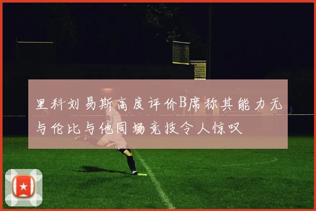 里科刘易斯高度评价B席称其能力无与伦比与他同场竞技令人惊叹
