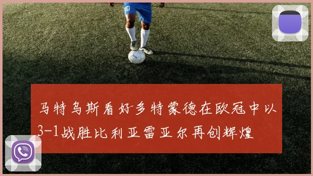 马特乌斯看好多特蒙德在欧冠中以3-1战胜比利亚雷亚尔再创辉煌