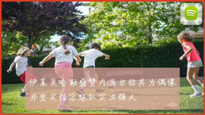 伊莱莫哈勒盛赞内马尔称其为偶像并坚定信念球队实力强大