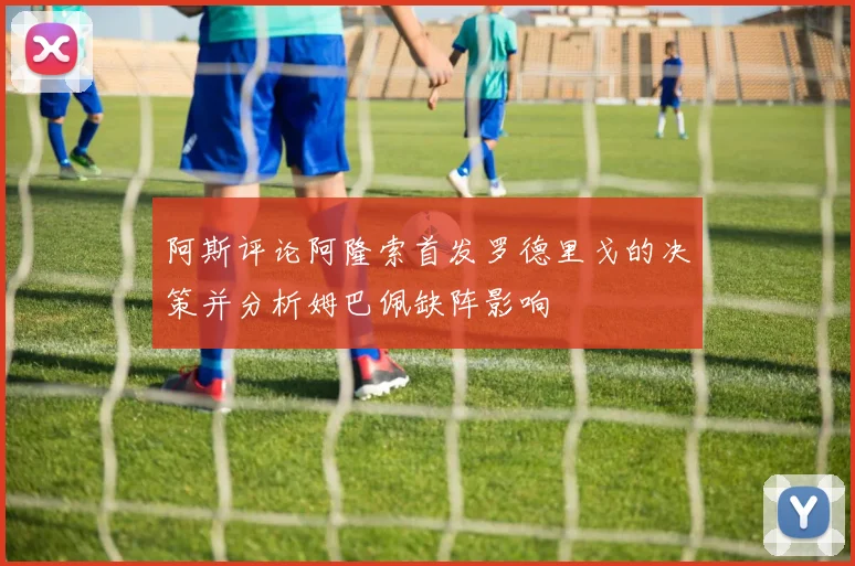 阿斯评论阿隆索首发罗德里戈的决策并分析姆巴佩缺阵影响
